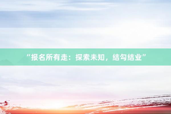 “报名所有走：探索未知，结勾结业”
