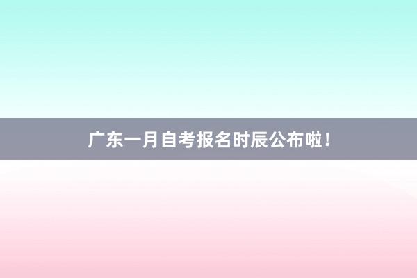 广东一月自考报名时辰公布啦！