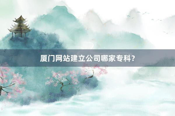 厦门网站建立公司哪家专科？