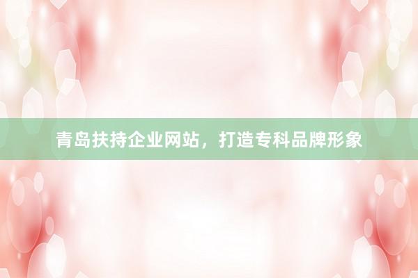 青岛扶持企业网站，打造专科品牌形象