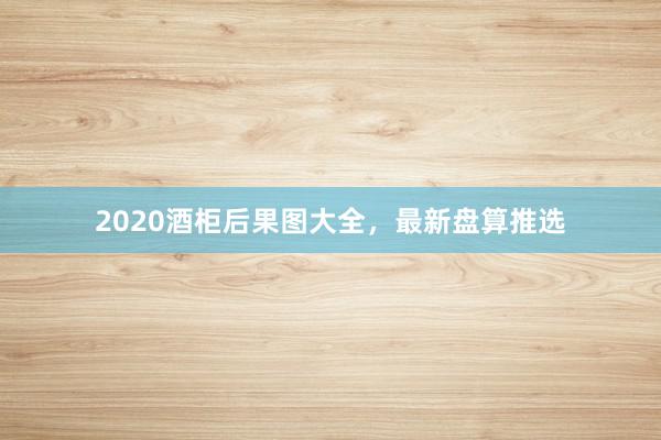 2020酒柜后果图大全，最新盘算推选